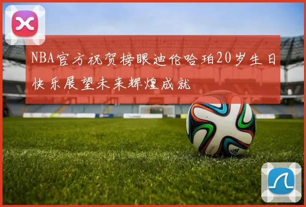 NBA官方祝贺榜眼迪伦哈珀20岁生日快乐展望未来辉煌成就