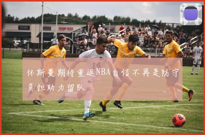 怀斯曼期待重返NBA自信不再是防守负担助力留队