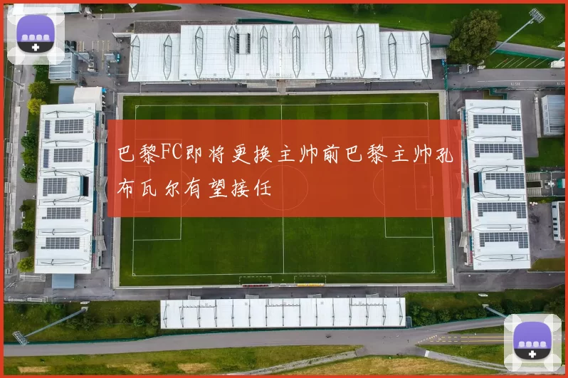 巴黎FC即将更换主帅前巴黎主帅孔布瓦尔有望接任