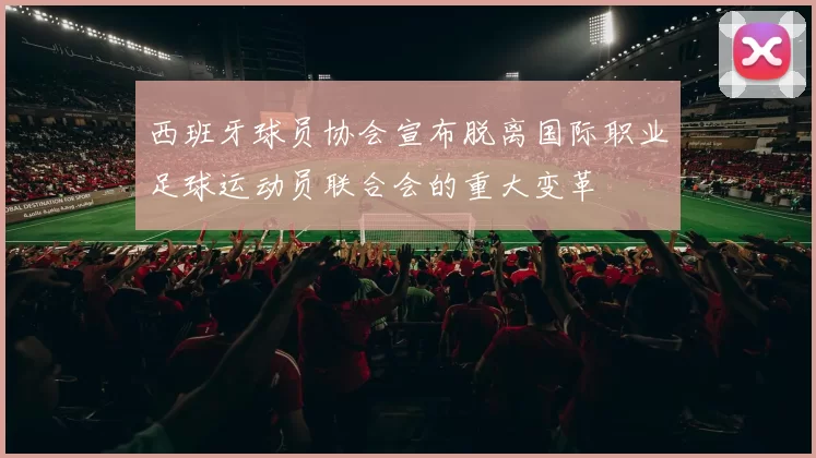 西班牙球员协会宣布脱离国际职业足球运动员联合会的重大变革