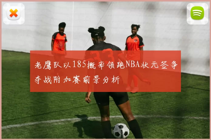 老鹰队以185概率领跑NBA状元签争夺战附加赛前景分析