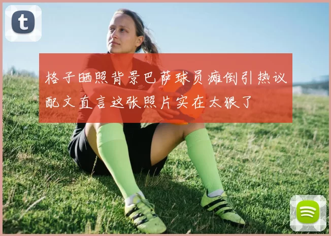 格子晒照背景巴萨球员瘫倒引热议配文直言这张照片实在太狠了