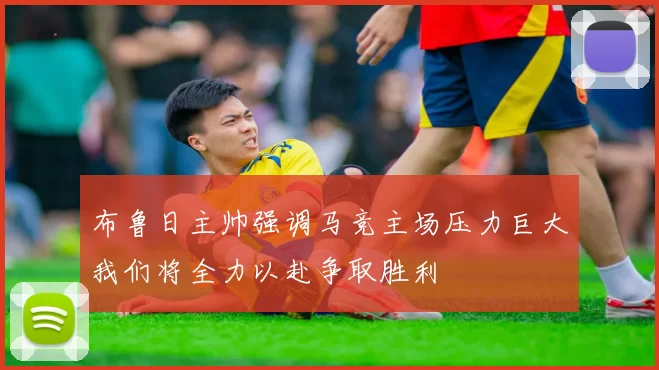 布鲁日主帅强调马竞主场压力巨大我们将全力以赴争取胜利