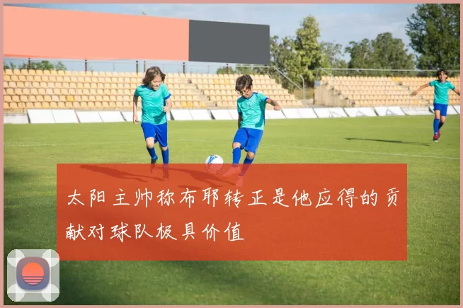 太阳主帅称布耶转正是他应得的贡献对球队极具价值