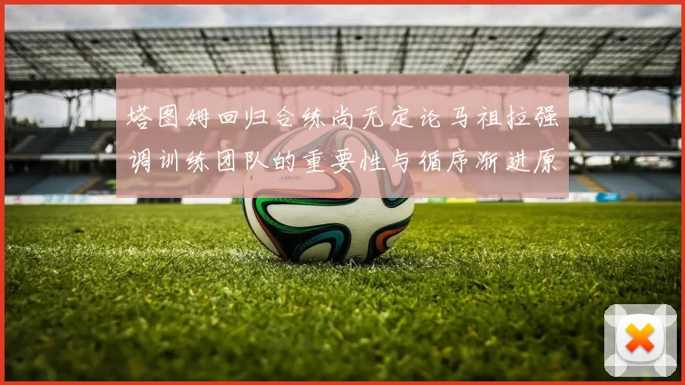 塔图姆回归合练尚无定论马祖拉强调训练团队的重要性与循序渐进原则