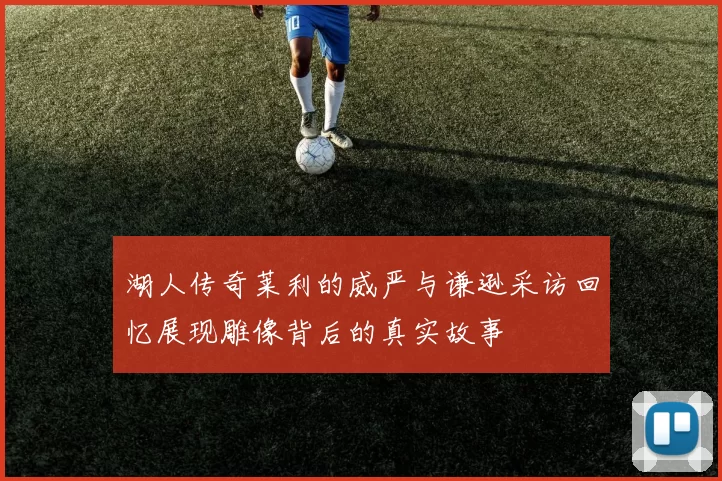 湖人传奇莱利的威严与谦逊采访回忆展现雕像背后的真实故事