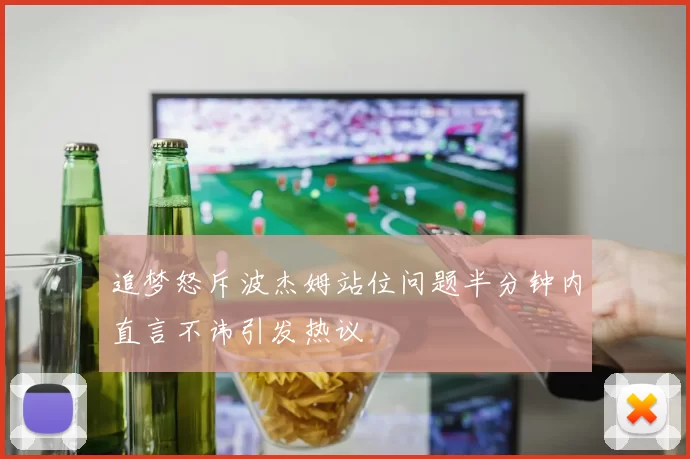 追梦怒斥波杰姆站位问题半分钟内直言不讳引发热议
