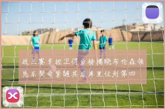 近三赛季控卫得分榜揭晓布伦森领先东契奇紧随其后库里位列第四