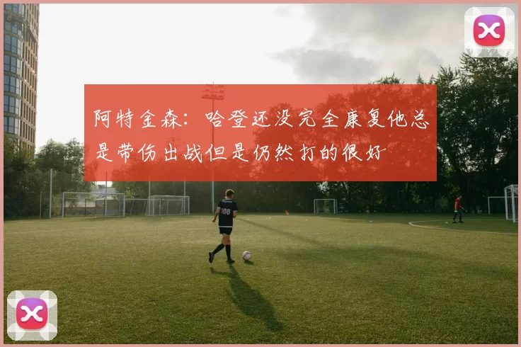 阿特金森：哈登还没完全康复他总是带伤出战但是仍然打的很好