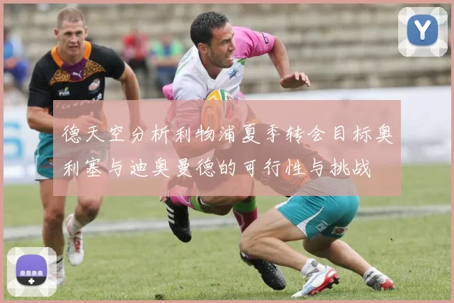德天空分析利物浦夏季转会目标奥利塞与迪奥曼德的可行性与挑战
