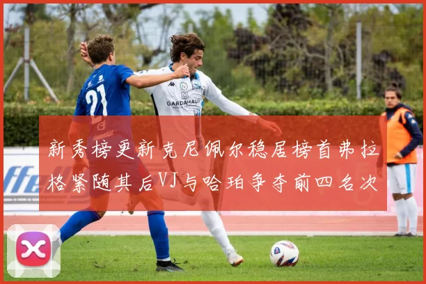 新秀榜更新克尼佩尔稳居榜首弗拉格紧随其后VJ与哈珀争夺前四名次