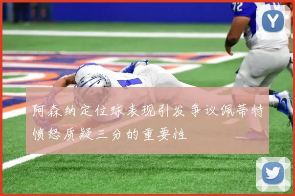 阿森纳定位球表现引发争议佩蒂特愤怒质疑三分的重要性