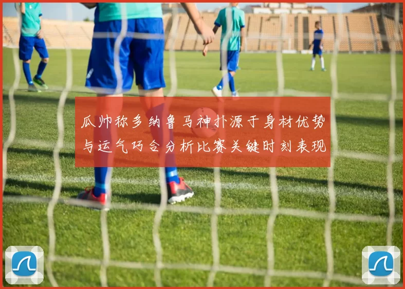瓜帅称多纳鲁马神扑源于身材优势与运气巧合分析比赛关键时刻表现