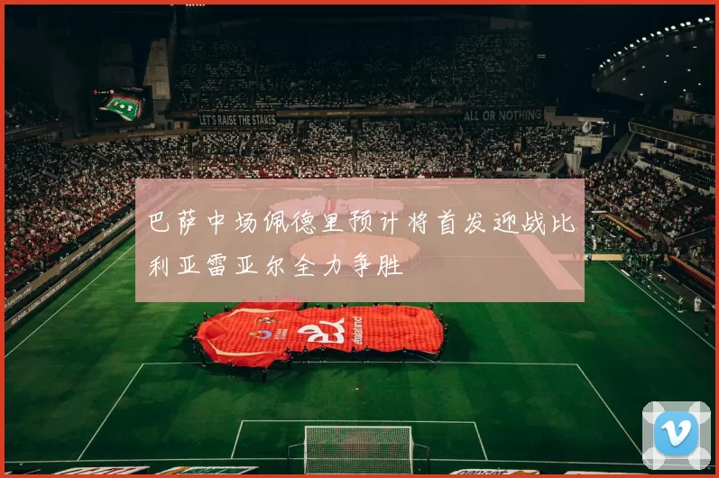 巴萨中场佩德里预计将首发迎战比利亚雷亚尔全力争胜