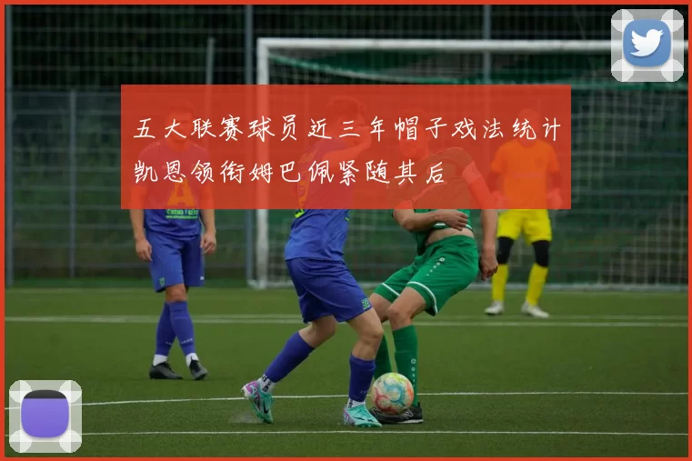 五大联赛球员近三年帽子戏法统计凯恩领衔姆巴佩紧随其后