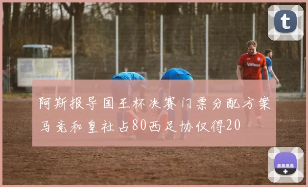 阿斯报导国王杯决赛门票分配方案马竞和皇社占80西足协仅得20
