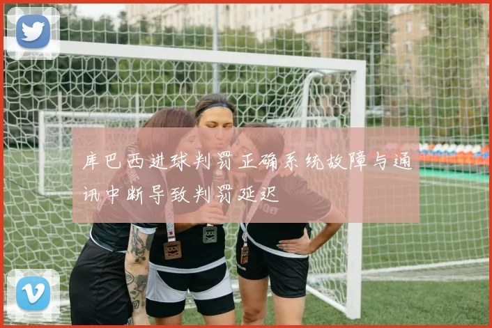 库巴西进球判罚正确系统故障与通讯中断导致判罚延迟