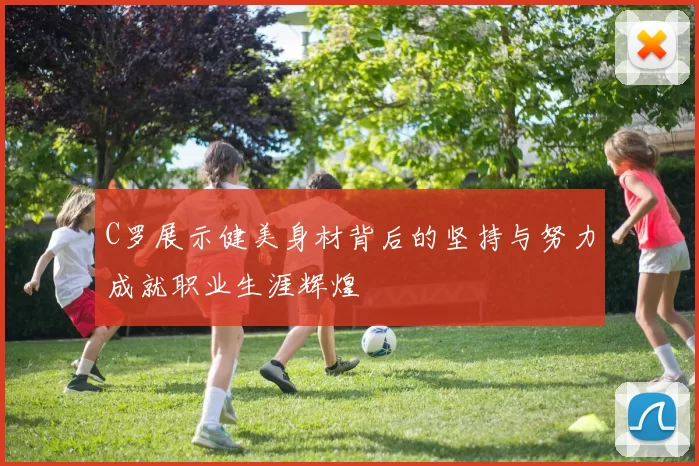 C罗展示健美身材背后的坚持与努力成就职业生涯辉煌