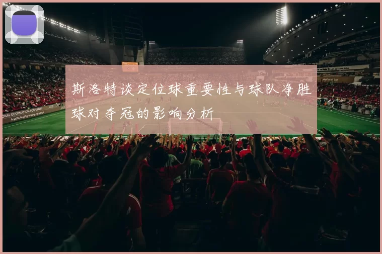 斯洛特谈定位球重要性与球队净胜球对夺冠的影响分析