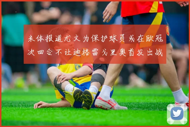 米体报道尤文为保护球员或在欧冠次回合不让迪格雷戈里奥首发出战