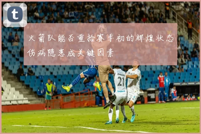 火箭队能否重拾赛季初的辉煌状态伤病隐患成关键因素