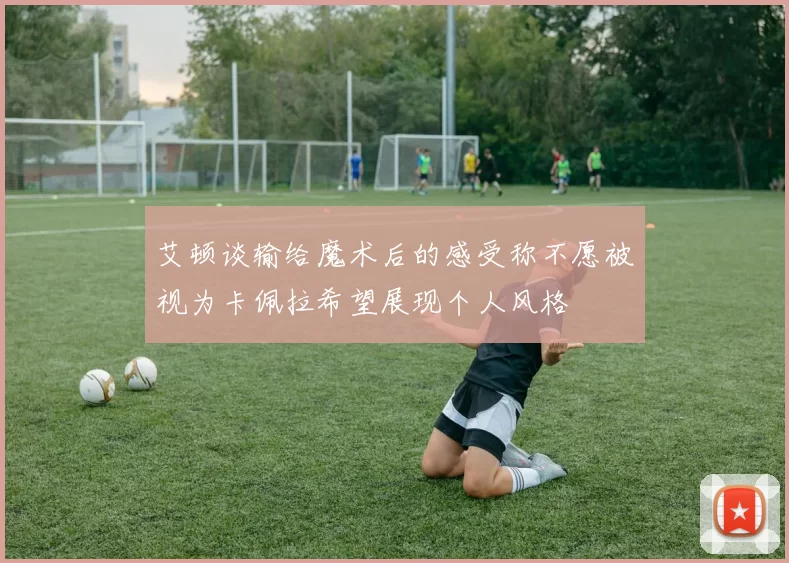 艾顿谈输给魔术后的感受称不愿被视为卡佩拉希望展现个人风格
