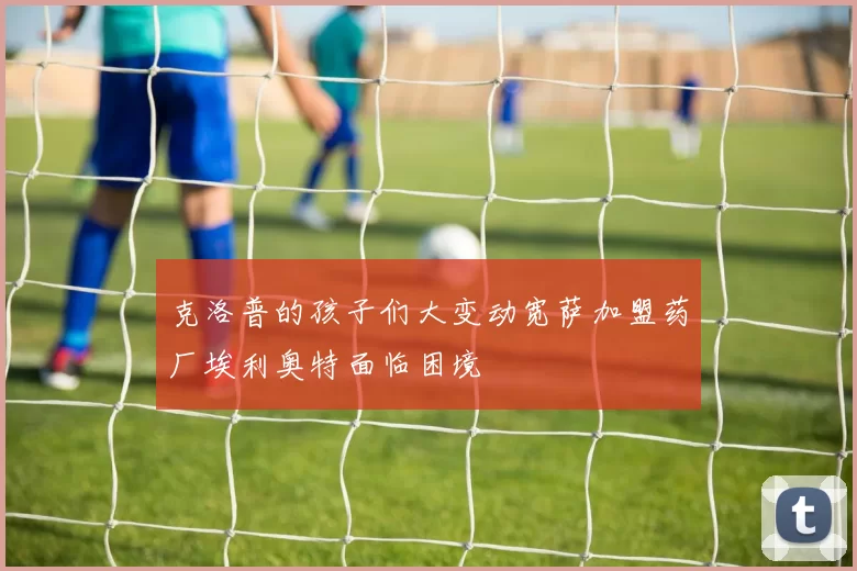 克洛普的孩子们大变动宽萨加盟药厂埃利奥特面临困境