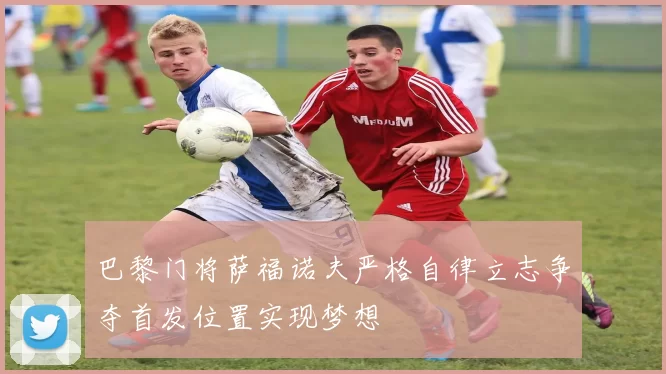 巴黎门将萨福诺夫严格自律立志争夺首发位置实现梦想