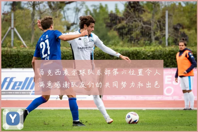 马克西表示球队东部第六位置令人满意感谢队友们的共同努力和出色表现