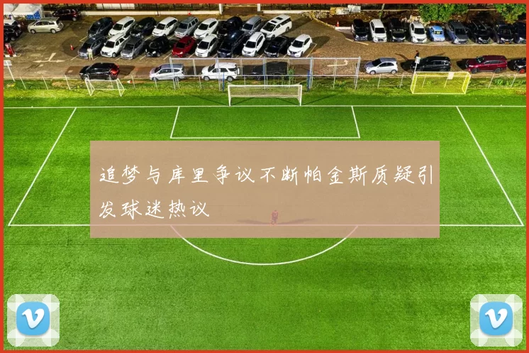 追梦与库里争议不断帕金斯质疑引发球迷热议