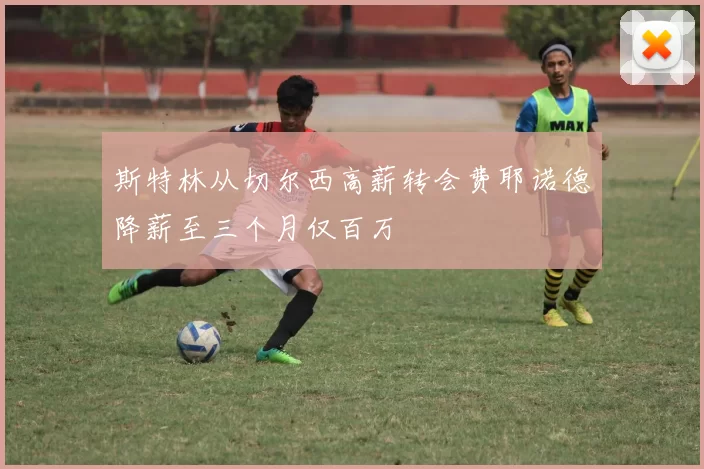 斯特林从切尔西高薪转会费耶诺德降薪至三个月仅百万
