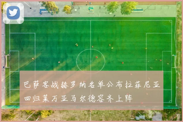 巴萨客战赫罗纳名单公布拉菲尼亚回归莱万亚马尔德容齐上阵