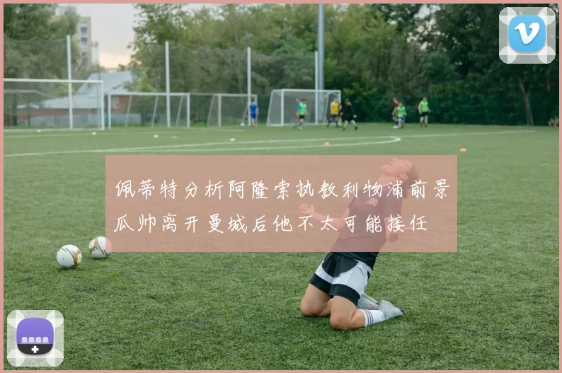 佩蒂特分析阿隆索执教利物浦前景瓜帅离开曼城后他不太可能接任