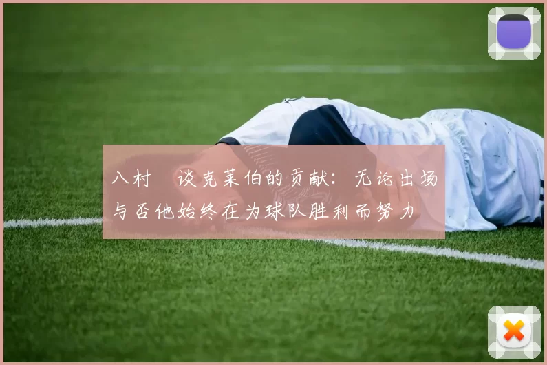 八村塁谈克莱伯的贡献：无论出场与否他始终在为球队胜利而努力