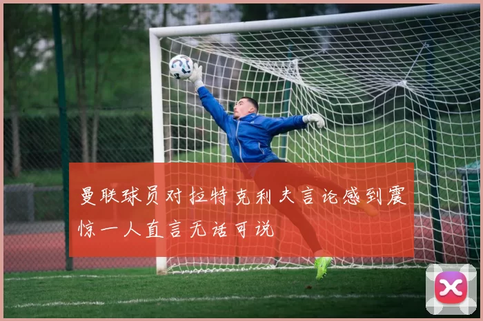 曼联球员对拉特克利夫言论感到震惊一人直言无话可说