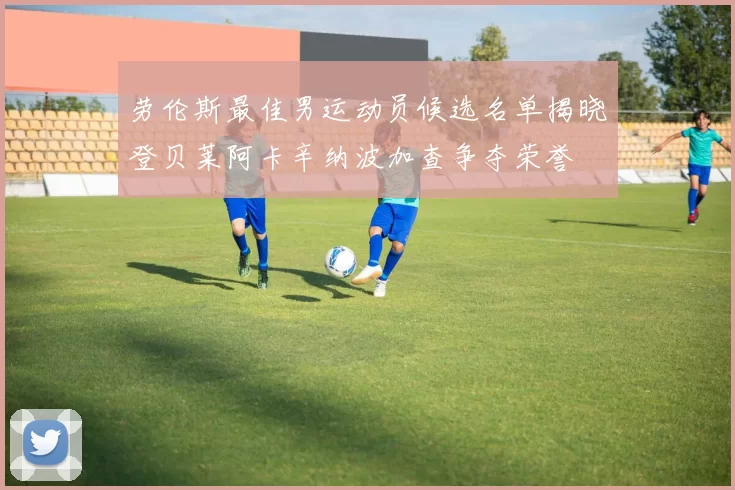 劳伦斯最佳男运动员候选名单揭晓登贝莱阿卡辛纳波加查争夺荣誉