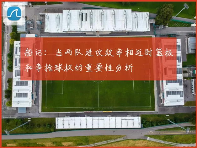 船记：当两队进攻效率相近时篮板和争抢球权的重要性分析