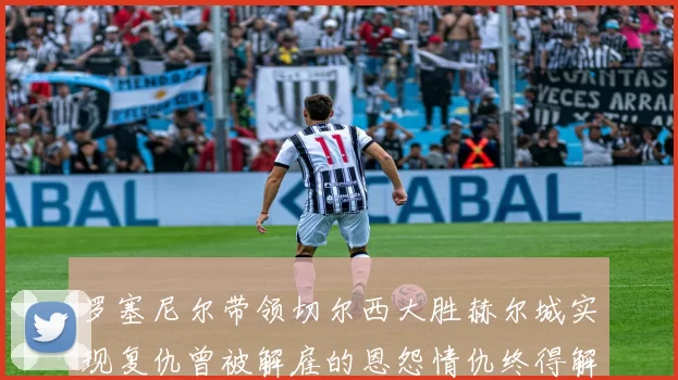 罗塞尼尔带领切尔西大胜赫尔城实现复仇曾被解雇的恩怨情仇终得解开