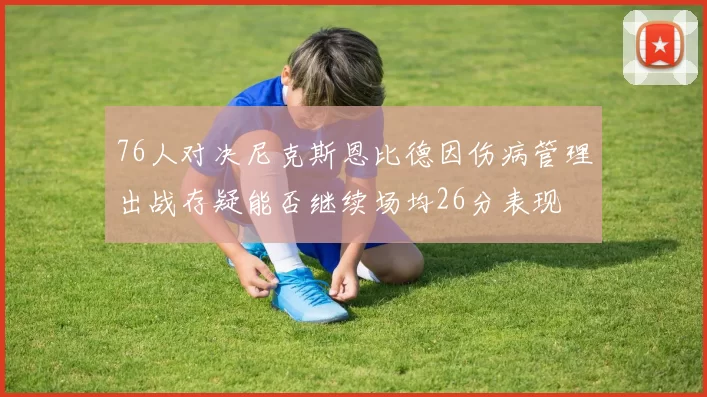 76人对决尼克斯恩比德因伤病管理出战存疑能否继续场均26分表现